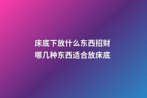床底下放什么东西招财 哪几种东西适合放床底